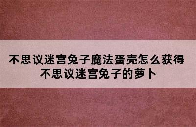 不思议迷宫兔子魔法蛋壳怎么获得 不思议迷宫兔子的萝卜